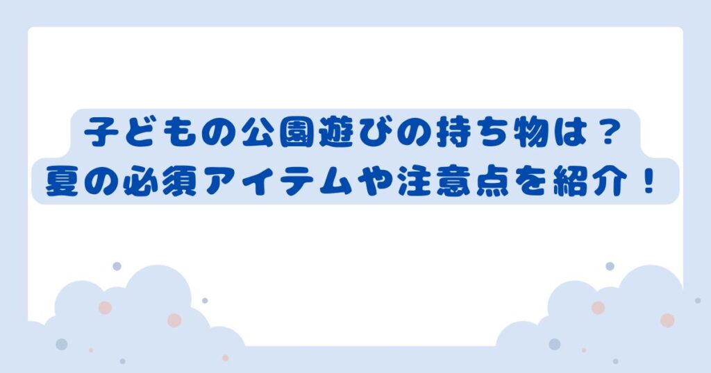 子どもと公園で遊ぶときの持ち物は？夏に必須なアイテムや注意点を紹介！